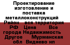 Проектирование,изготовление и поставка металлоконструкций › Район ­ вся территория РФ › Цена ­ 1 - Все города Недвижимость » Другое   . Мурманская обл.,Видяево нп